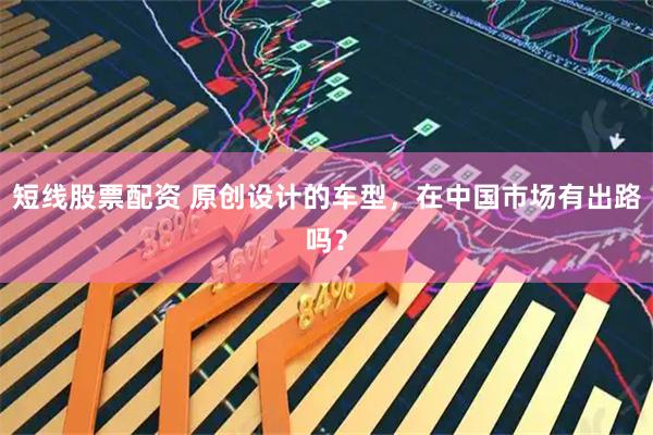 短线股票配资 原创设计的车型，在中国市场有出路吗？