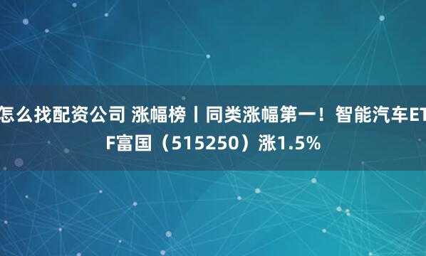 怎么找配资公司 涨幅榜丨同类涨幅第一！智能汽车ETF富国（515250）涨1.5%
