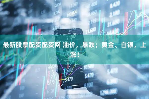 最新股票配资配资网 油价,暴跌;黄金、白银,上涨!