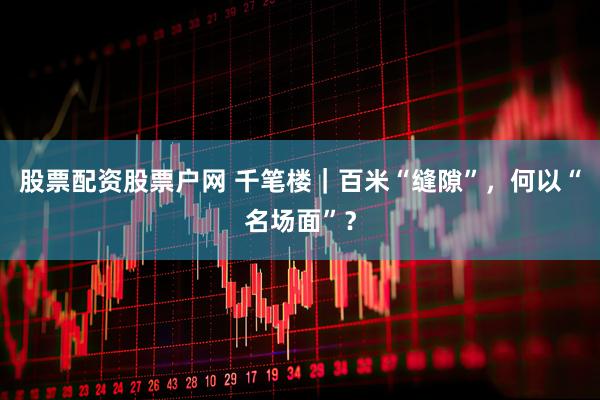 股票配资股票户网 千笔楼｜百米“缝隙”，何以“名场面”？
