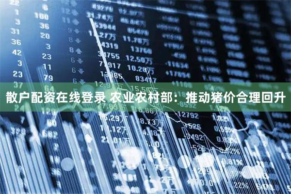 散户配资在线登录 农业农村部：推动猪价合理回升