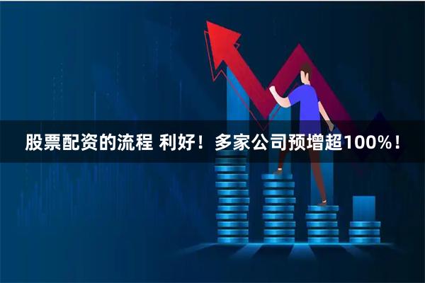股票配资的流程 利好！多家公司预增超100%！