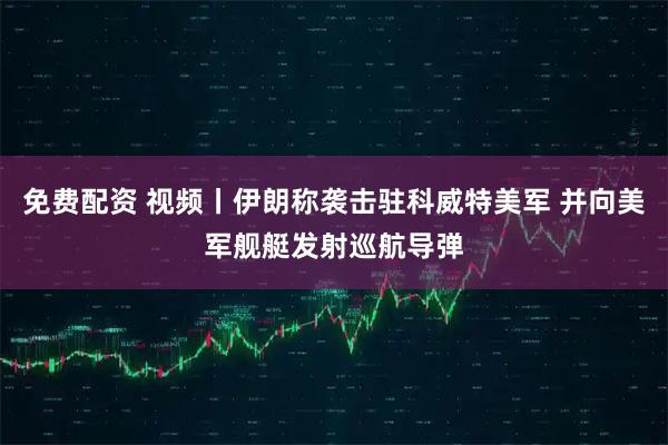 免费配资 视频丨伊朗称袭击驻科威特美军 并向美军舰艇发射巡航导弹