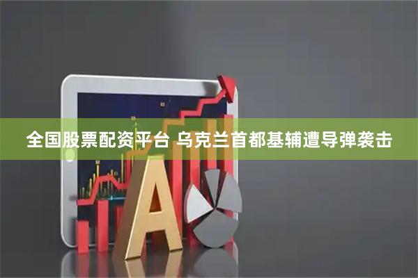 全国股票配资平台 乌克兰首都基辅遭导弹袭击
