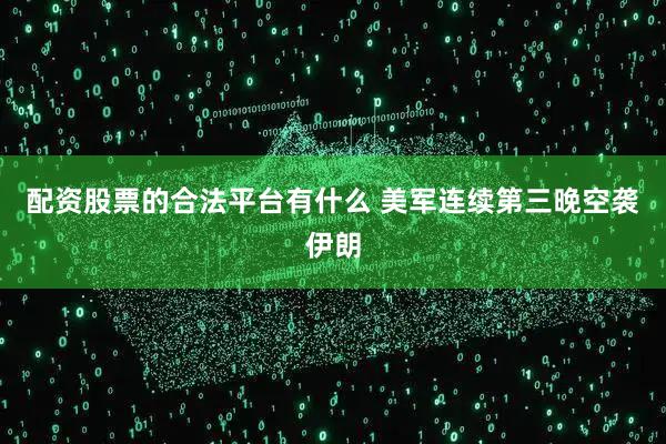 配资股票的合法平台有什么 美军连续第三晚空袭伊朗