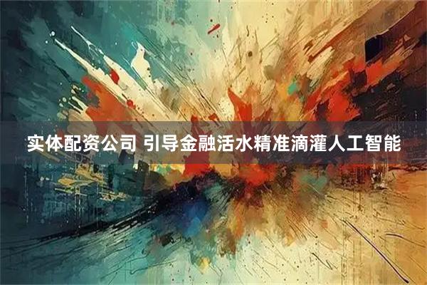 实体配资公司 引导金融活水精准滴灌人工智能