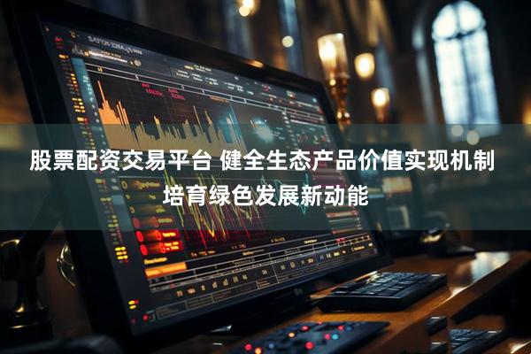 股票配资交易平台 健全生态产品价值实现机制 培育绿色发展新动能
