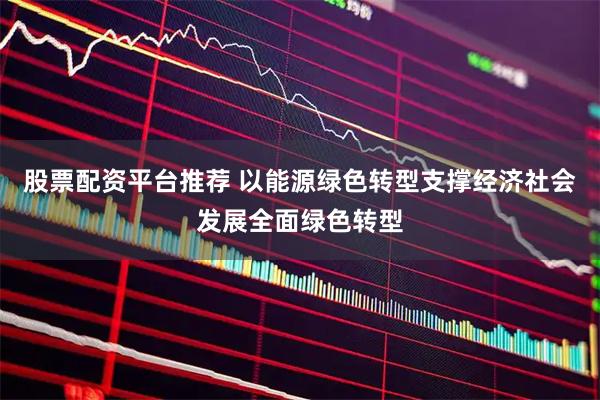 股票配资平台推荐 以能源绿色转型支撑经济社会发展全面绿色转型